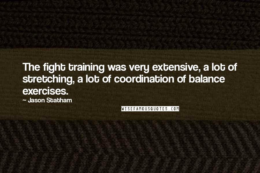 Jason Statham Quotes: The fight training was very extensive, a lot of stretching, a lot of coordination of balance exercises.