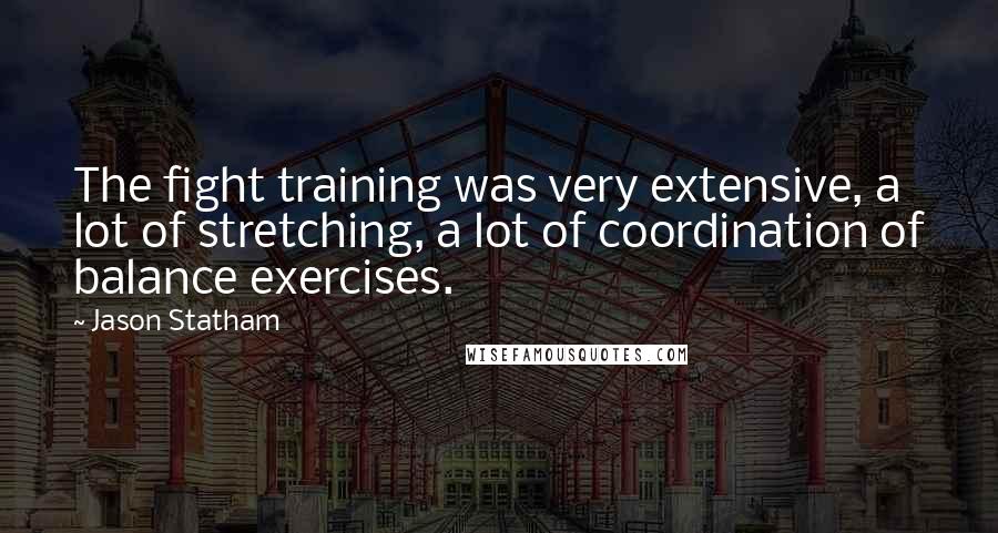 Jason Statham Quotes: The fight training was very extensive, a lot of stretching, a lot of coordination of balance exercises.