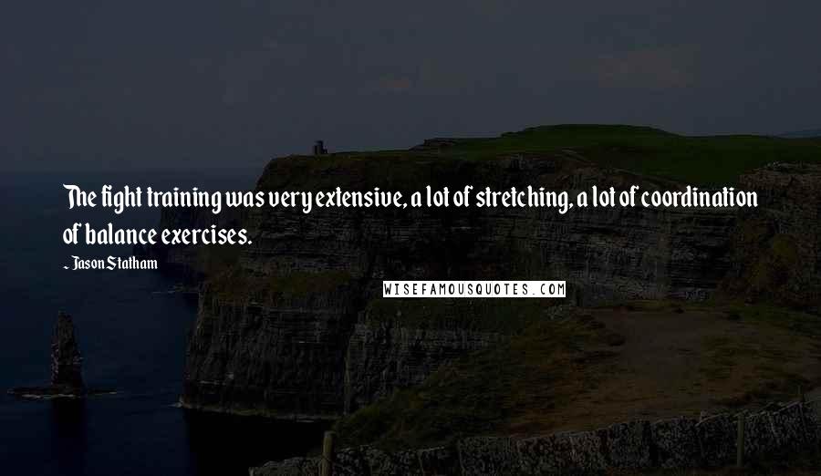 Jason Statham Quotes: The fight training was very extensive, a lot of stretching, a lot of coordination of balance exercises.
