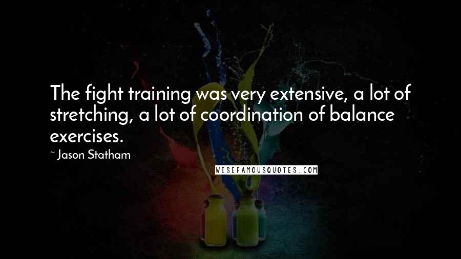 Jason Statham Quotes: The fight training was very extensive, a lot of stretching, a lot of coordination of balance exercises.