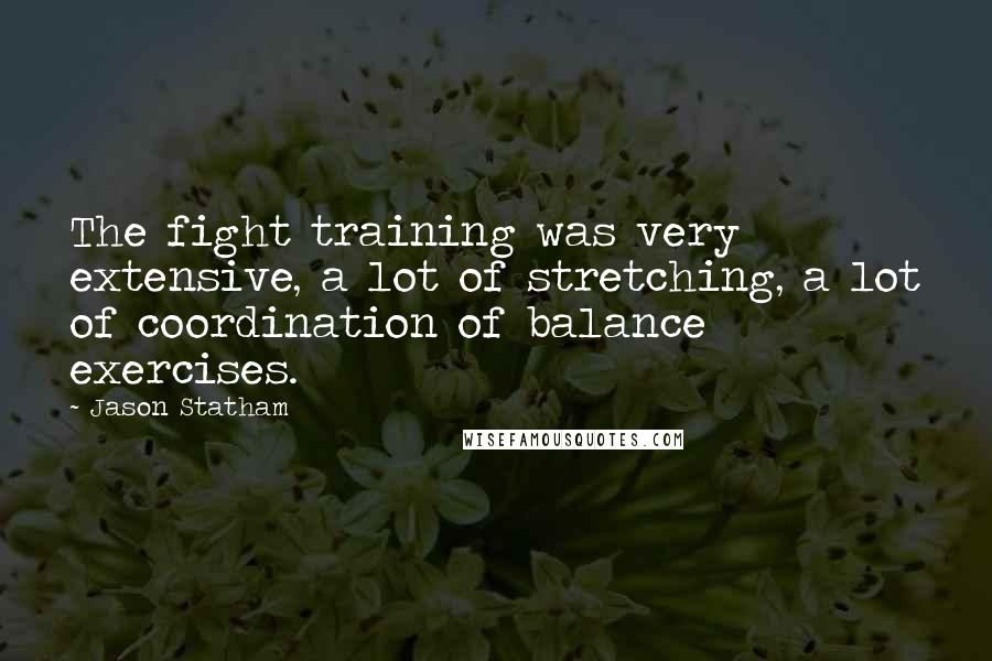 Jason Statham Quotes: The fight training was very extensive, a lot of stretching, a lot of coordination of balance exercises.