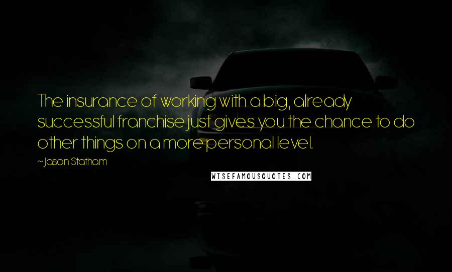 Jason Statham Quotes: The insurance of working with a big, already successful franchise just gives you the chance to do other things on a more personal level.