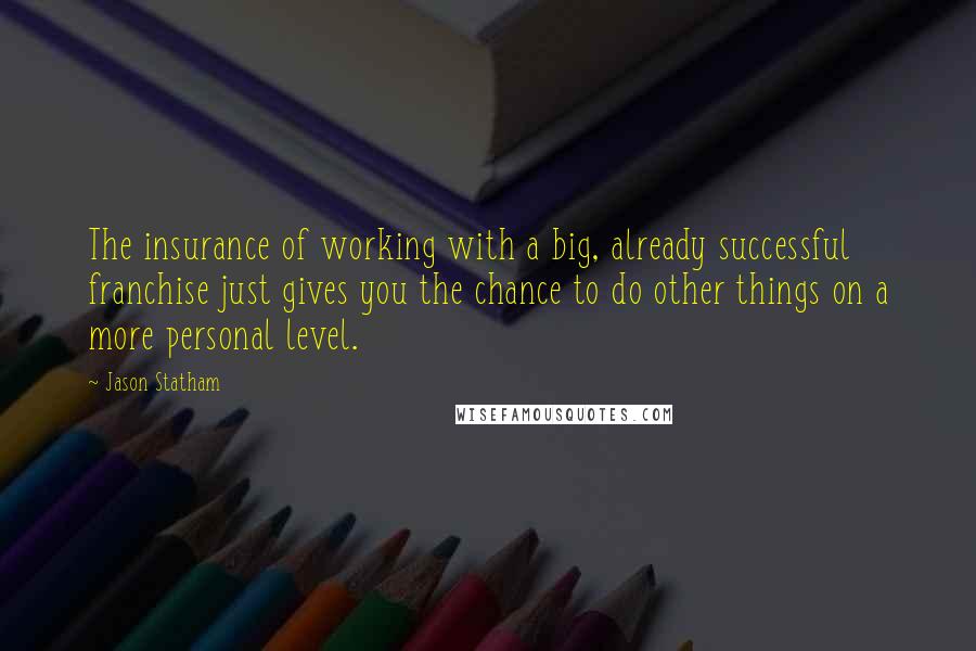Jason Statham Quotes: The insurance of working with a big, already successful franchise just gives you the chance to do other things on a more personal level.