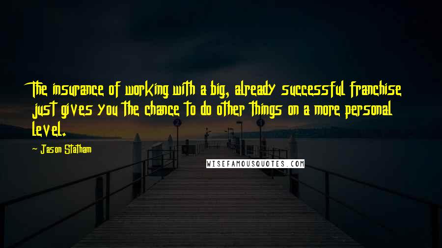 Jason Statham Quotes: The insurance of working with a big, already successful franchise just gives you the chance to do other things on a more personal level.