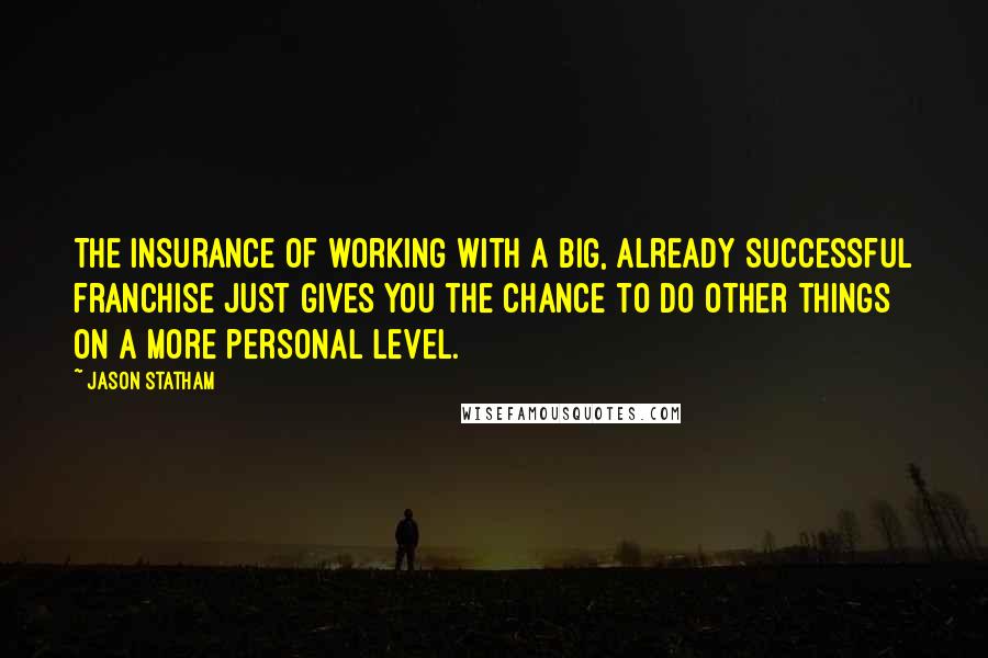 Jason Statham Quotes: The insurance of working with a big, already successful franchise just gives you the chance to do other things on a more personal level.