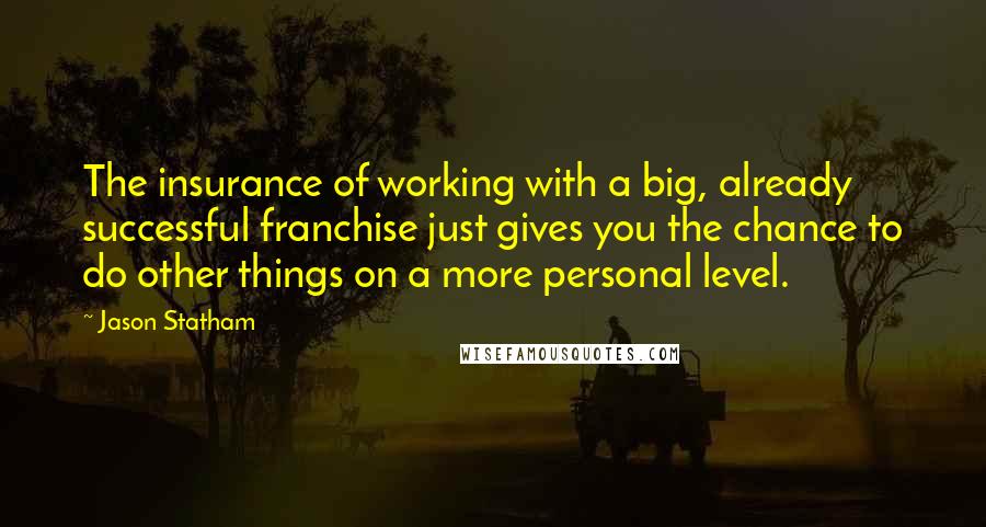 Jason Statham Quotes: The insurance of working with a big, already successful franchise just gives you the chance to do other things on a more personal level.