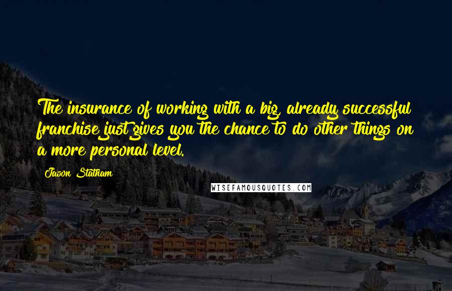 Jason Statham Quotes: The insurance of working with a big, already successful franchise just gives you the chance to do other things on a more personal level.