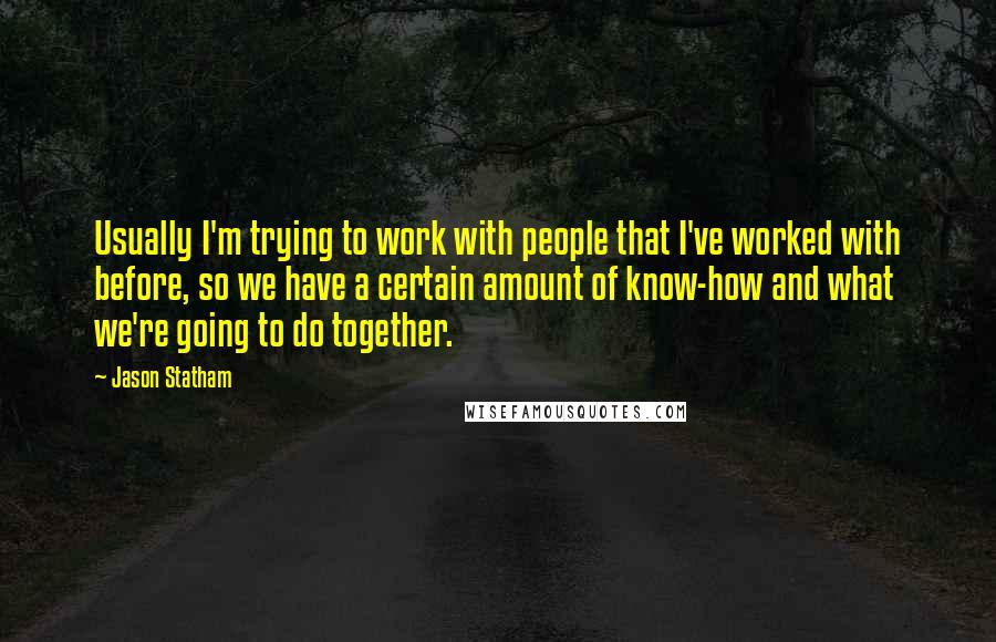 Jason Statham Quotes: Usually I'm trying to work with people that I've worked with before, so we have a certain amount of know-how and what we're going to do together.