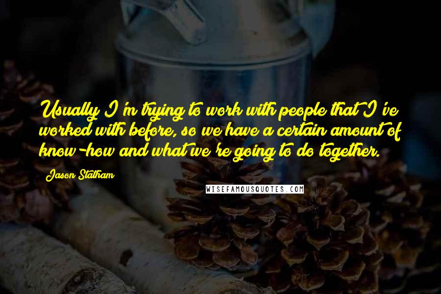 Jason Statham Quotes: Usually I'm trying to work with people that I've worked with before, so we have a certain amount of know-how and what we're going to do together.