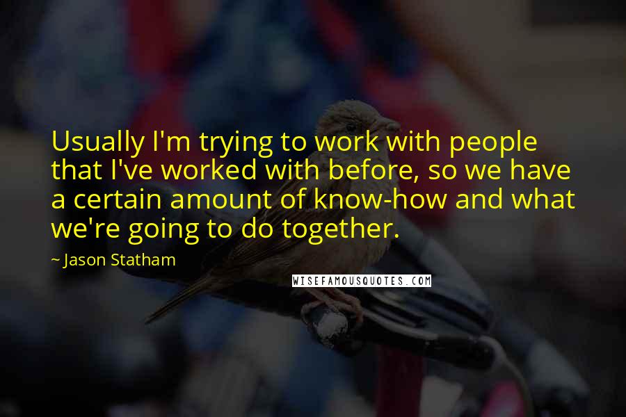 Jason Statham Quotes: Usually I'm trying to work with people that I've worked with before, so we have a certain amount of know-how and what we're going to do together.