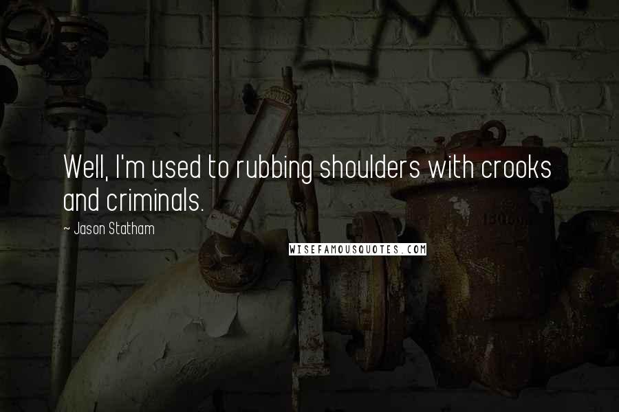 Jason Statham Quotes: Well, I'm used to rubbing shoulders with crooks and criminals.