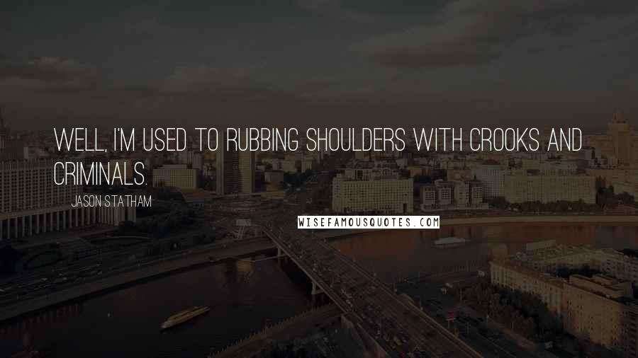 Jason Statham Quotes: Well, I'm used to rubbing shoulders with crooks and criminals.