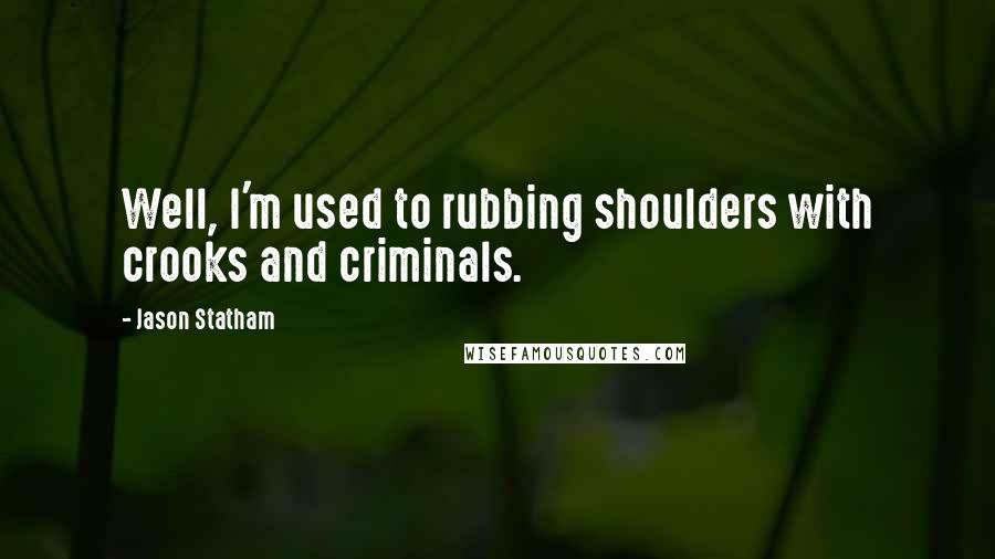 Jason Statham Quotes: Well, I'm used to rubbing shoulders with crooks and criminals.