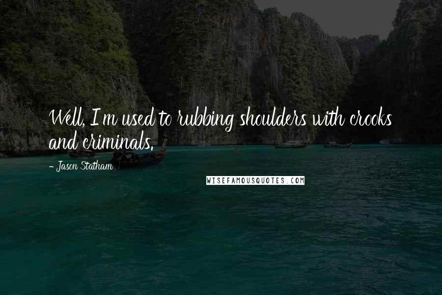 Jason Statham Quotes: Well, I'm used to rubbing shoulders with crooks and criminals.