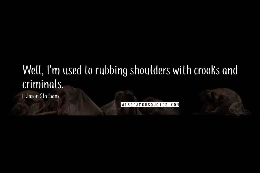 Jason Statham Quotes: Well, I'm used to rubbing shoulders with crooks and criminals.