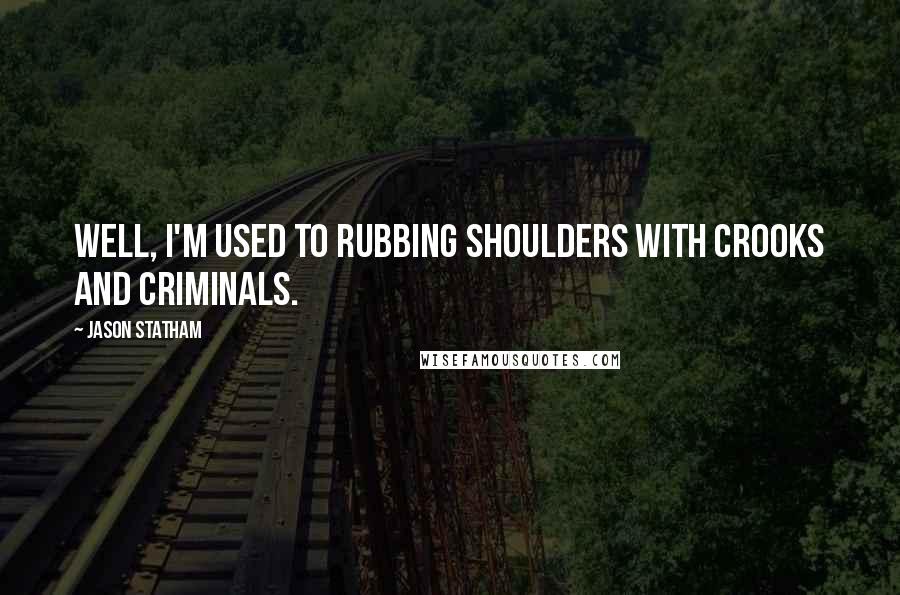 Jason Statham Quotes: Well, I'm used to rubbing shoulders with crooks and criminals.