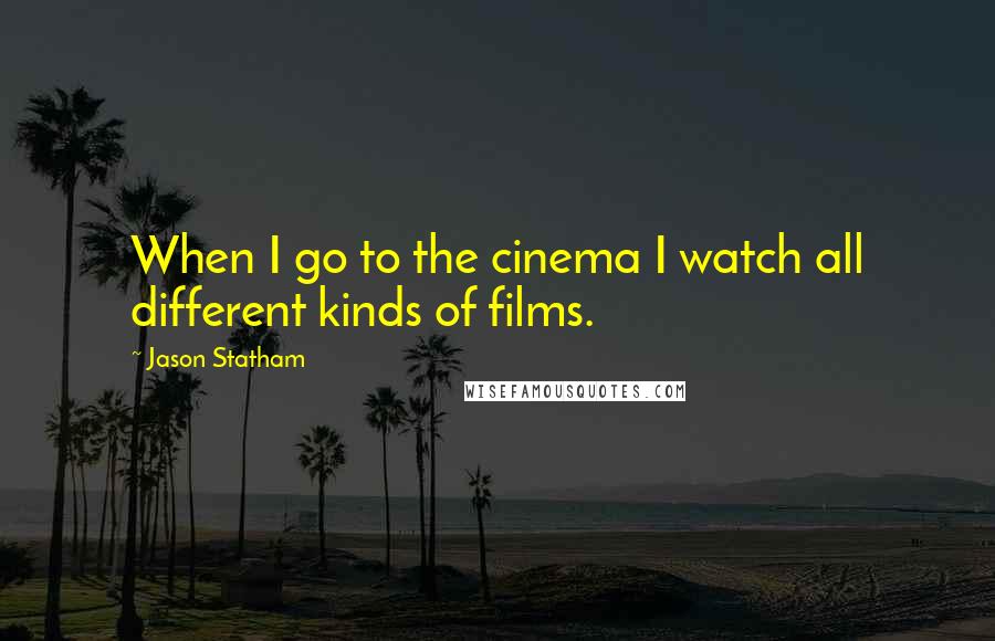 Jason Statham Quotes: When I go to the cinema I watch all different kinds of films.