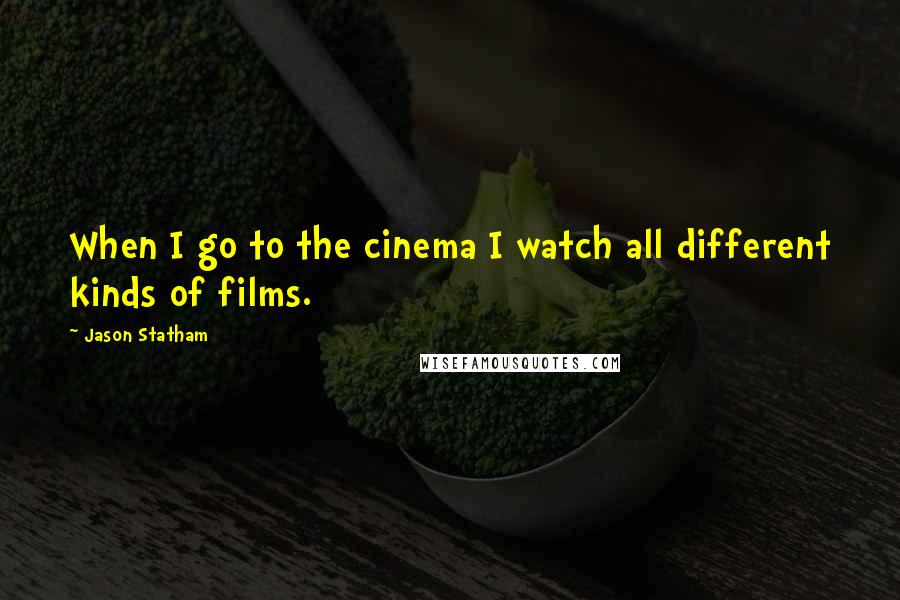 Jason Statham Quotes: When I go to the cinema I watch all different kinds of films.
