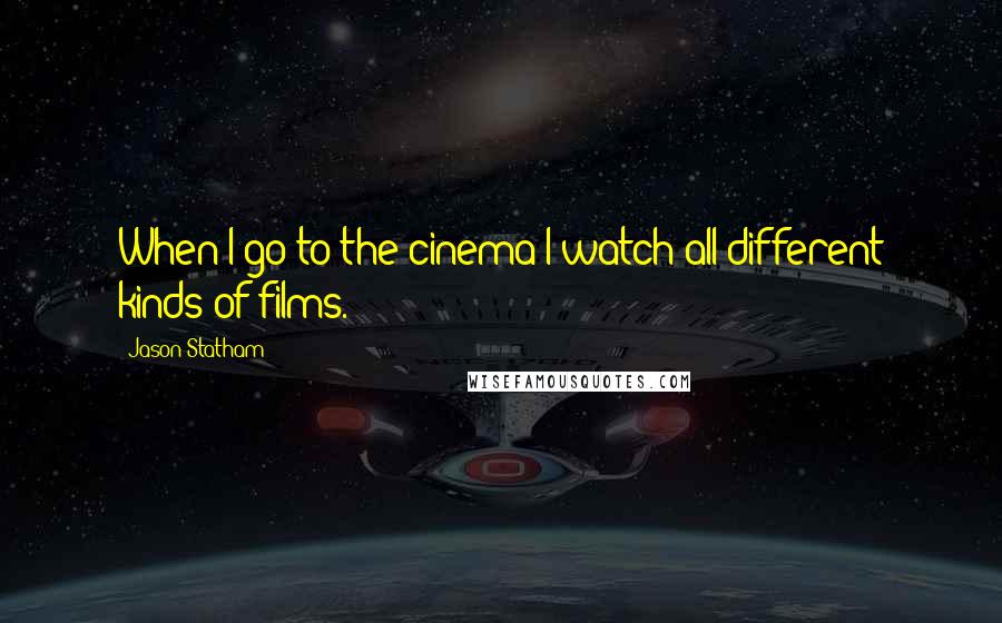 Jason Statham Quotes: When I go to the cinema I watch all different kinds of films.
