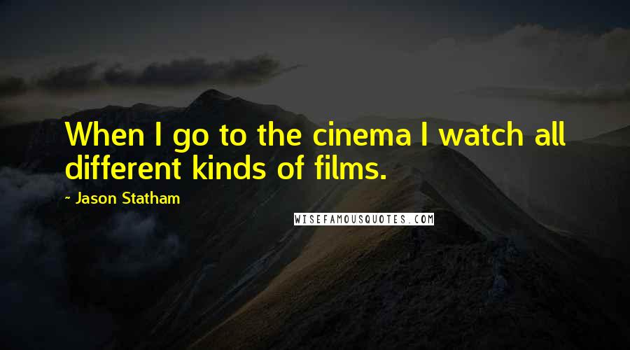Jason Statham Quotes: When I go to the cinema I watch all different kinds of films.