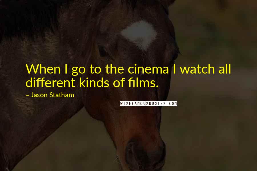 Jason Statham Quotes: When I go to the cinema I watch all different kinds of films.