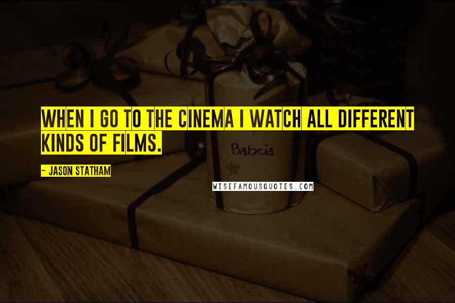 Jason Statham Quotes: When I go to the cinema I watch all different kinds of films.