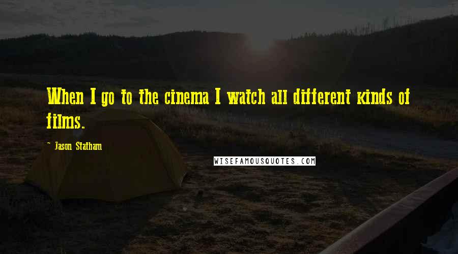 Jason Statham Quotes: When I go to the cinema I watch all different kinds of films.