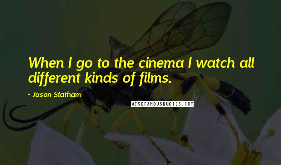 Jason Statham Quotes: When I go to the cinema I watch all different kinds of films.