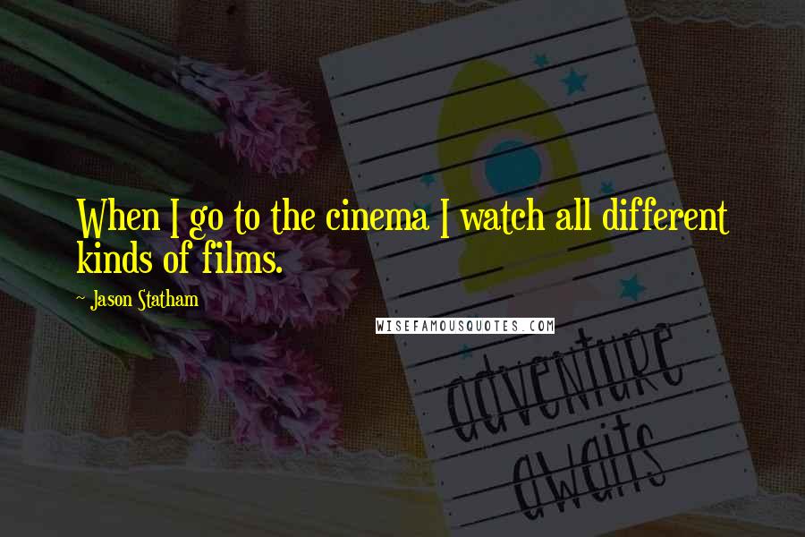 Jason Statham Quotes: When I go to the cinema I watch all different kinds of films.