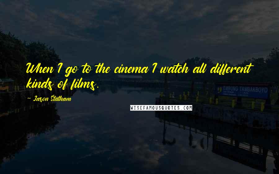 Jason Statham Quotes: When I go to the cinema I watch all different kinds of films.