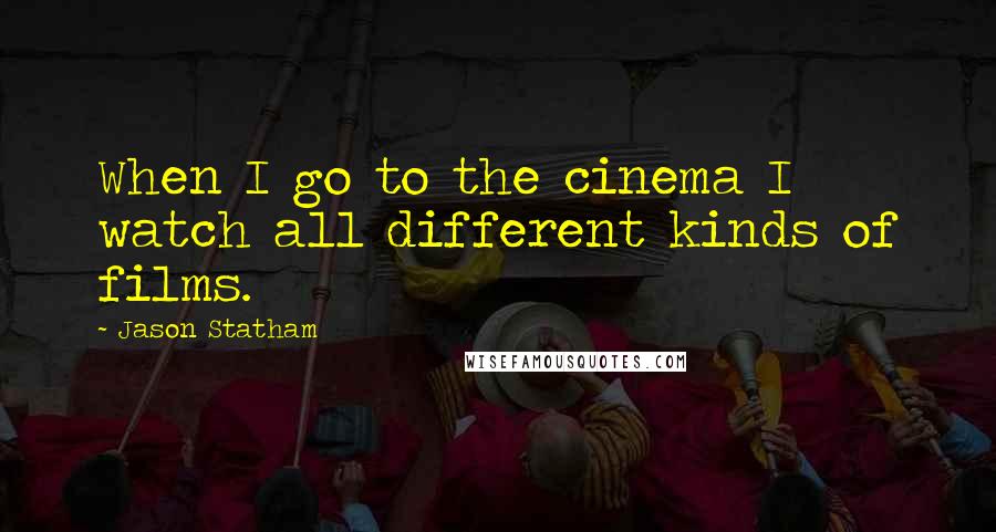 Jason Statham Quotes: When I go to the cinema I watch all different kinds of films.