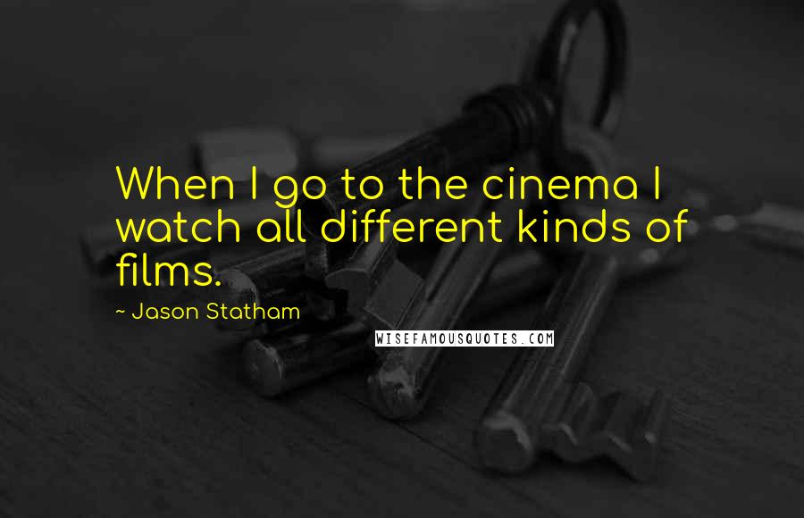 Jason Statham Quotes: When I go to the cinema I watch all different kinds of films.
