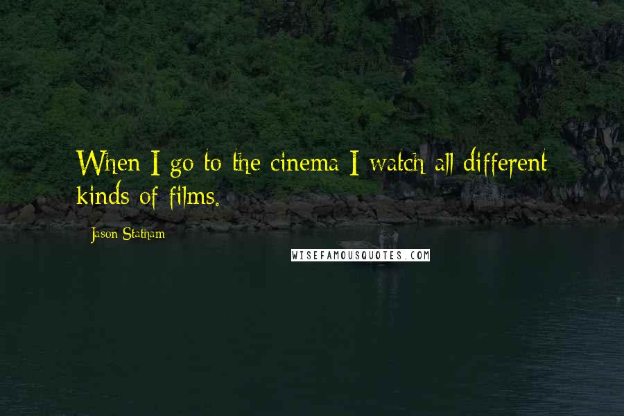Jason Statham Quotes: When I go to the cinema I watch all different kinds of films.