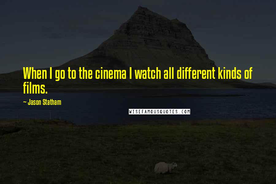 Jason Statham Quotes: When I go to the cinema I watch all different kinds of films.
