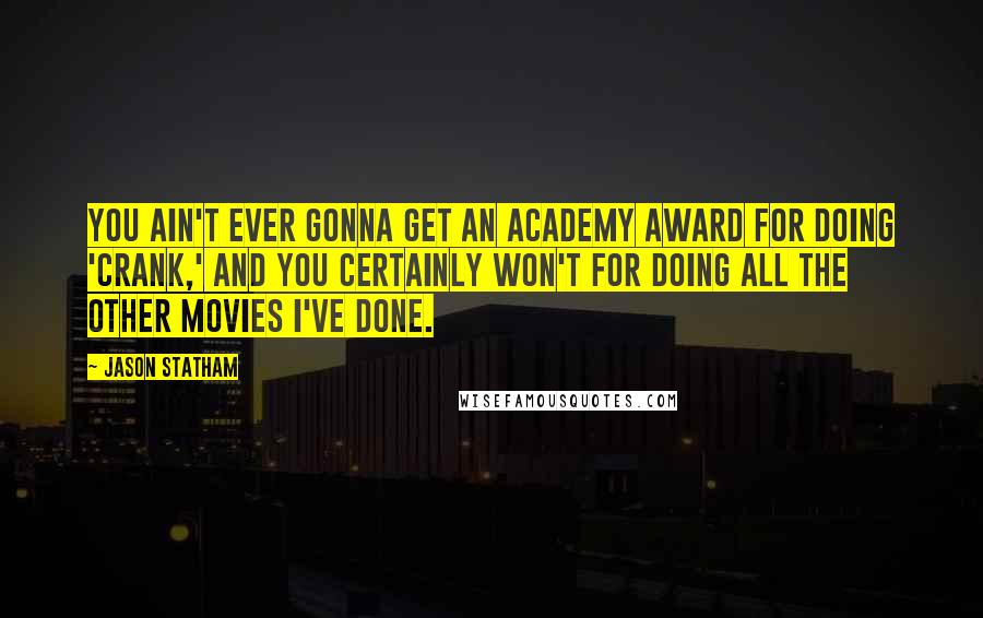 Jason Statham Quotes: You ain't ever gonna get an Academy Award for doing 'Crank,' and you certainly won't for doing all the other movies I've done.