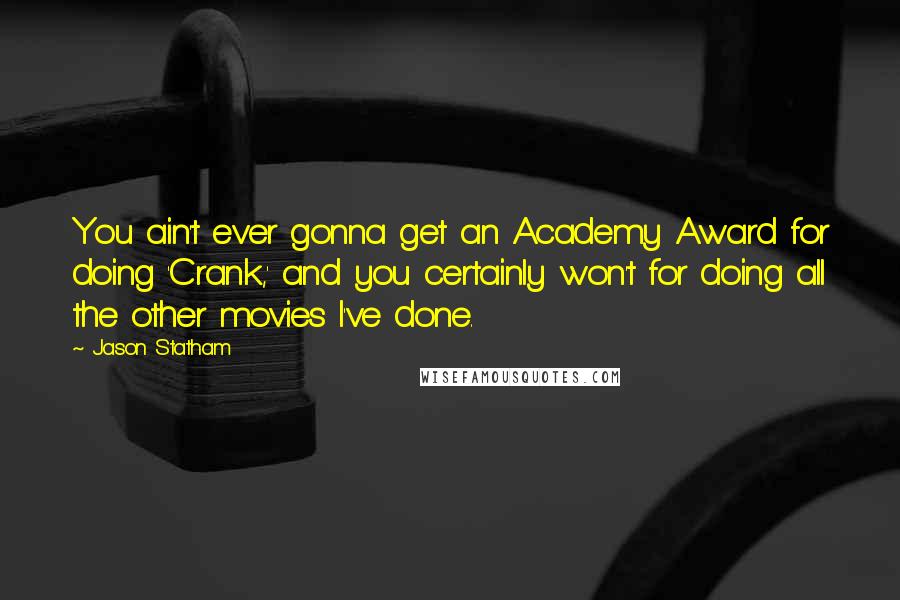 Jason Statham Quotes: You ain't ever gonna get an Academy Award for doing 'Crank,' and you certainly won't for doing all the other movies I've done.