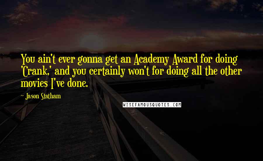 Jason Statham Quotes: You ain't ever gonna get an Academy Award for doing 'Crank,' and you certainly won't for doing all the other movies I've done.