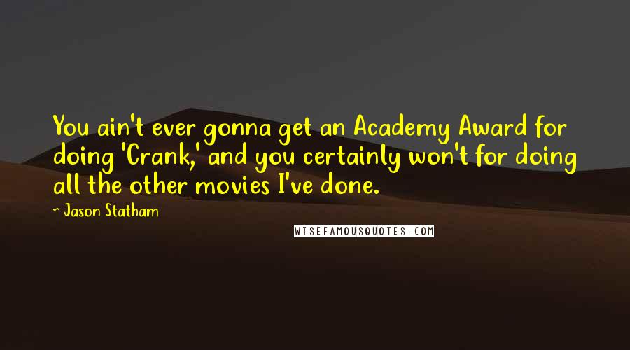 Jason Statham Quotes: You ain't ever gonna get an Academy Award for doing 'Crank,' and you certainly won't for doing all the other movies I've done.