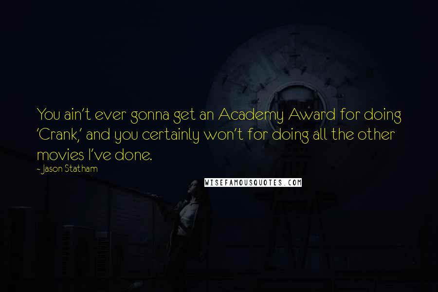 Jason Statham Quotes: You ain't ever gonna get an Academy Award for doing 'Crank,' and you certainly won't for doing all the other movies I've done.
