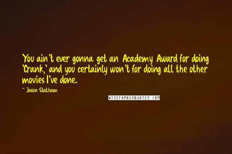 Jason Statham Quotes: You ain't ever gonna get an Academy Award for doing 'Crank,' and you certainly won't for doing all the other movies I've done.