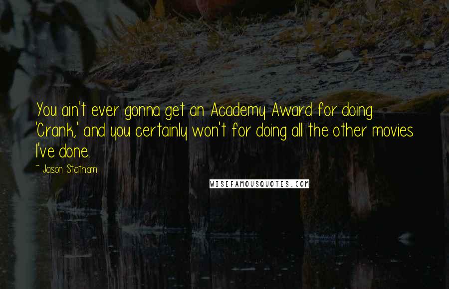 Jason Statham Quotes: You ain't ever gonna get an Academy Award for doing 'Crank,' and you certainly won't for doing all the other movies I've done.