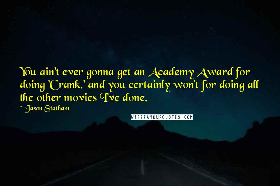 Jason Statham Quotes: You ain't ever gonna get an Academy Award for doing 'Crank,' and you certainly won't for doing all the other movies I've done.