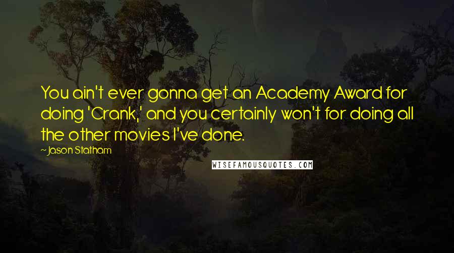 Jason Statham Quotes: You ain't ever gonna get an Academy Award for doing 'Crank,' and you certainly won't for doing all the other movies I've done.