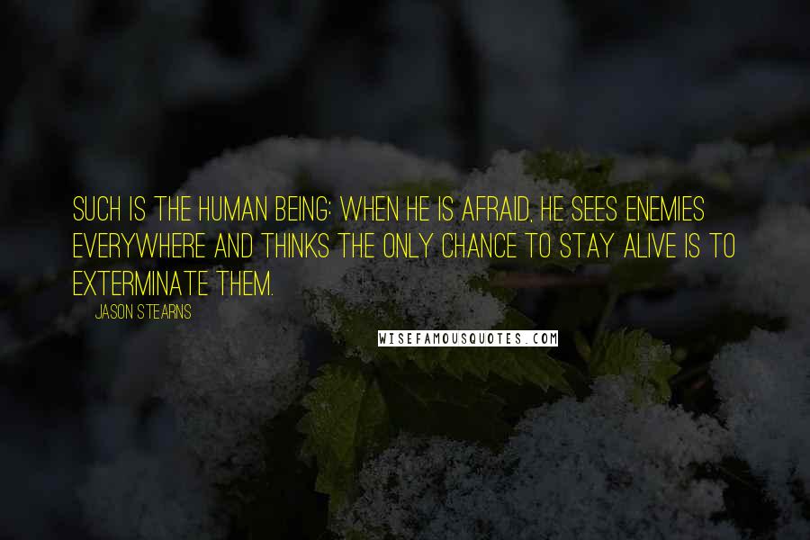 Jason Stearns Quotes: Such is the human being: when he is afraid, he sees enemies everywhere and thinks the only chance to stay alive is to exterminate them.