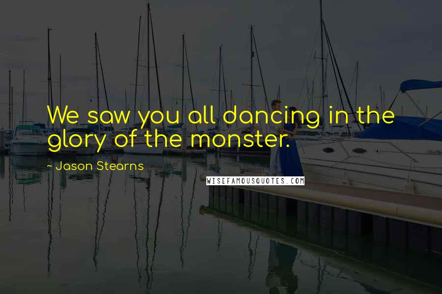 Jason Stearns Quotes: We saw you all dancing in the glory of the monster.