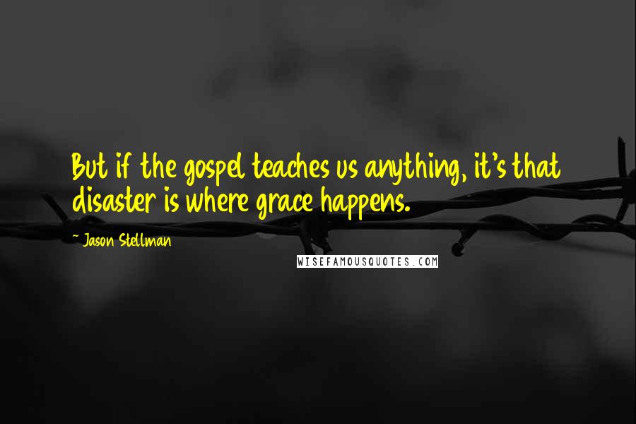 Jason Stellman Quotes: But if the gospel teaches us anything, it's that disaster is where grace happens.