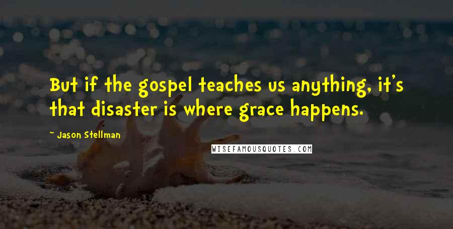 Jason Stellman Quotes: But if the gospel teaches us anything, it's that disaster is where grace happens.