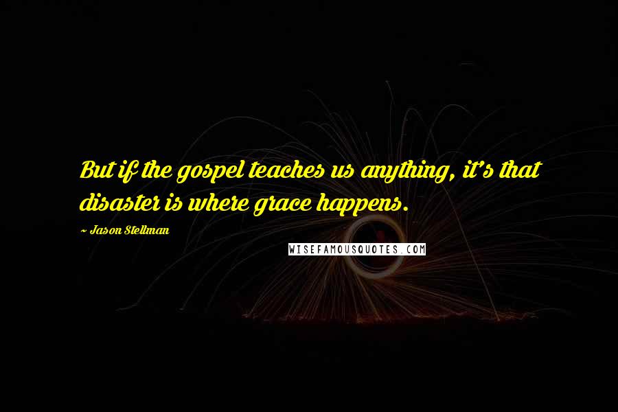 Jason Stellman Quotes: But if the gospel teaches us anything, it's that disaster is where grace happens.