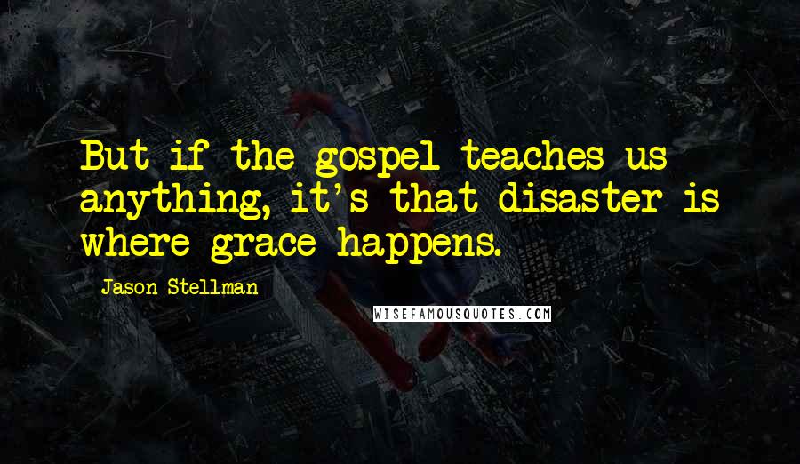 Jason Stellman Quotes: But if the gospel teaches us anything, it's that disaster is where grace happens.