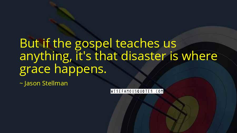 Jason Stellman Quotes: But if the gospel teaches us anything, it's that disaster is where grace happens.